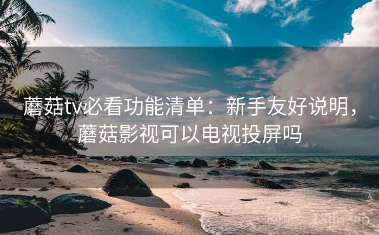蘑菇tv必看功能清单:新手友好说明,蘑菇影视可以电视投屏吗 蘑菇tv必看功能清单:新手友好说明,蘑菇影视可以电视投屏吗