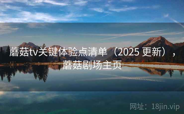 蘑菇tv关键体验点清单（2025 更新），蘑菇剧场主页
