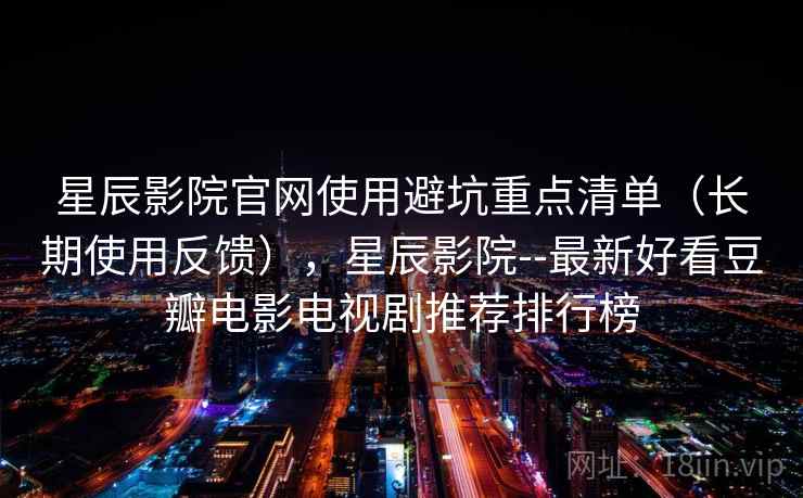 星辰影院官网使用避坑重点清单(长期使用反馈),星辰影院--最新好看豆瓣电影电视剧推荐排行榜 星辰影院官网使用避坑重点清单(长期使用反馈),星辰影院--最新好看豆瓣电影电视剧推荐排行榜
