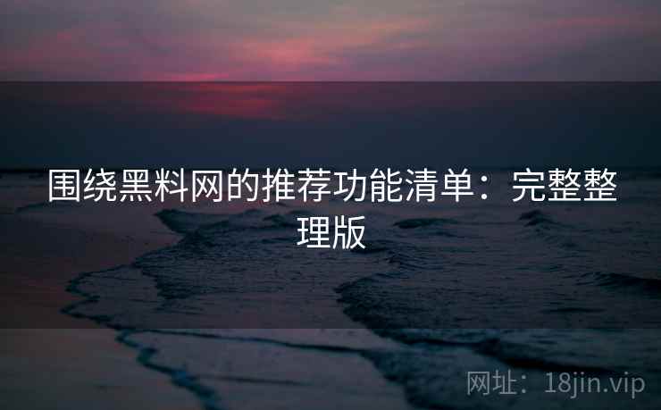 围绕黑料网的推荐功能清单:完整整理版 围绕黑料网的推荐功能清单:完整整理版