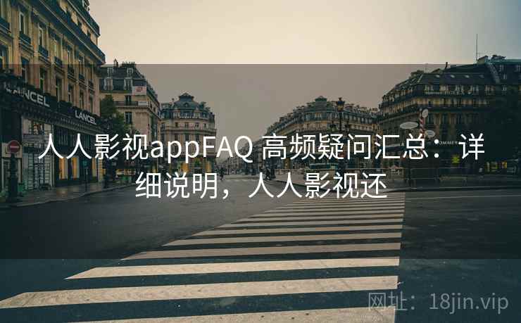 人人影视appFAQ 高频疑问汇总：详细说明，人人影视还