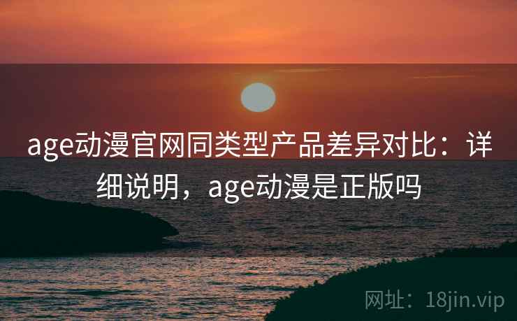 age动漫官网同类型产品差异对比:详细说明,age动漫是正版吗 age动漫官网同类型产品差异对比:详细说明,age动漫是正版吗