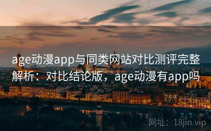 age动漫app与同类网站对比测评完整解析:对比结论版,age动漫有app吗 age动漫app与同类网站对比测评完整解析:对比结论版,age动漫有app吗