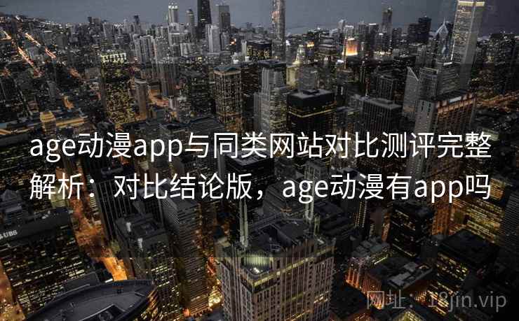 age动漫app与同类网站对比测评完整解析:对比结论版,age动漫有app吗 age动漫app与同类网站对比测评完整解析:对比结论版,age动漫有app吗