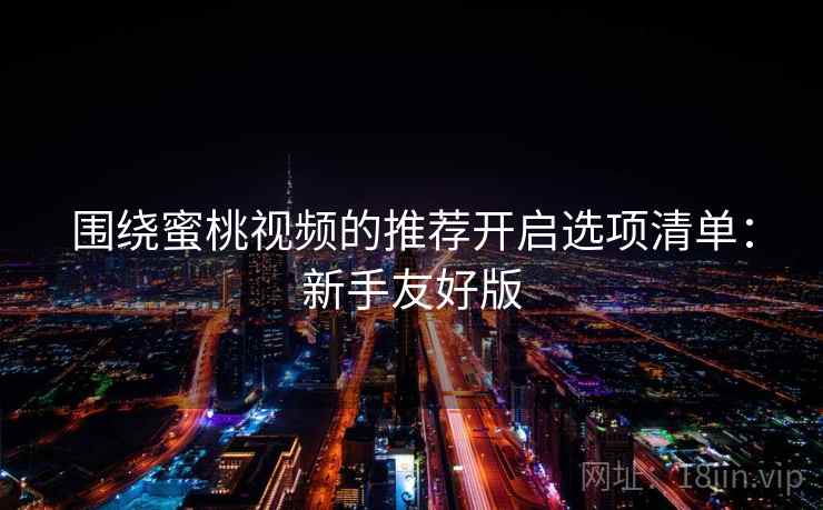 围绕蜜桃视频的推荐开启选项清单:新手友好版 围绕蜜桃视频的推荐开启选项清单:新手友好版